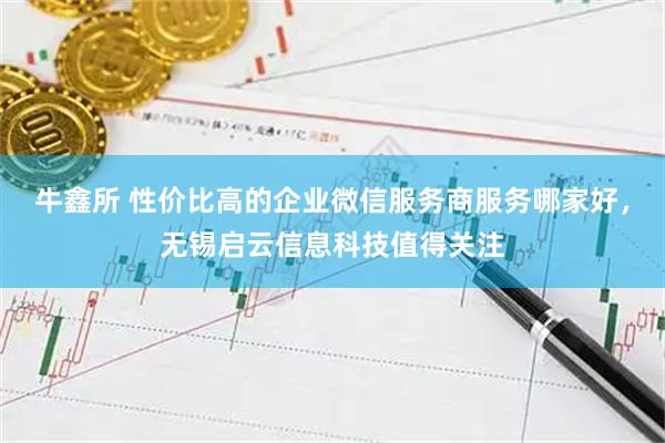 牛鑫所 性价比高的企业微信服务商服务哪家好，无锡启云信息科技值得关注