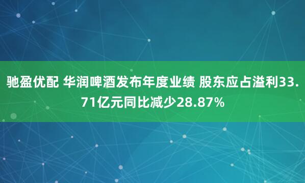 驰盈优配 华润啤酒发布年度业绩 股东应占溢利33.71亿元同比减少28.87%