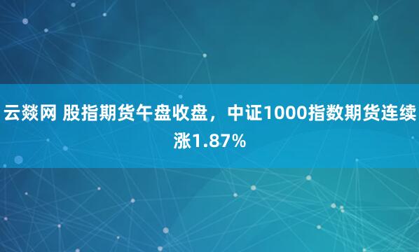 云燚网 股指期货午盘收盘，中证1000指数期货连续涨1.87%