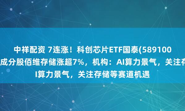 中祥配资 7连涨！科创芯片ETF国泰(589100)收涨2.35%，成分股佰维存储涨超7%，机构：AI算力景气，关注存储等赛道机遇